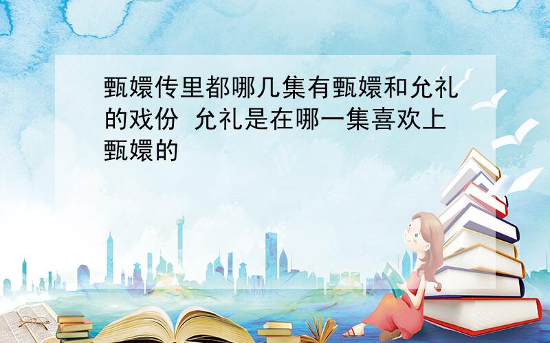 甄嬛传里都哪几集有甄嬛和允礼的戏份 允礼是在哪一集喜欢上甄嬛的