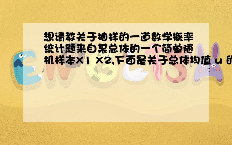 想请教关于抽样的一道数学概率统计题来自某总体的一个简单随机样本X1 X2,下面是关于总体均值 u 的两个估计^u1=1/3 X1 + 2/3 X2,^u2= 1/2 X1 + 1/2 X2 ,1）验证两个估计的无偏性；2）两个估计那个相