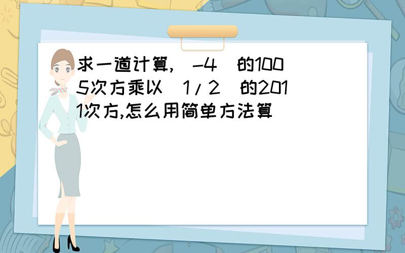 求一道计算,(-4)的1005次方乘以(1/2)的2011次方,怎么用简单方法算