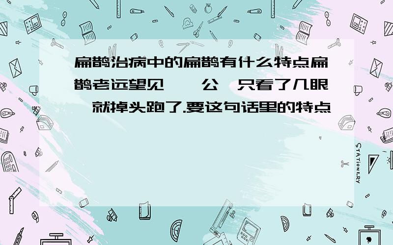 扁鹊治病中的扁鹊有什么特点扁鹊老远望见蔡桓公,只看了几眼,就掉头跑了.要这句话里的特点