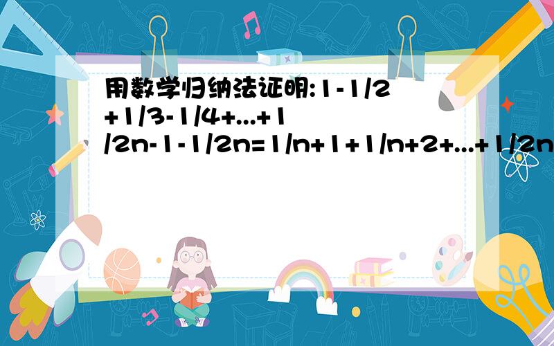 用数学归纳法证明:1-1/2+1/3-1/4+...+1/2n-1-1/2n=1/n+1+1/n+2+...+1/2n明天交,尽快,