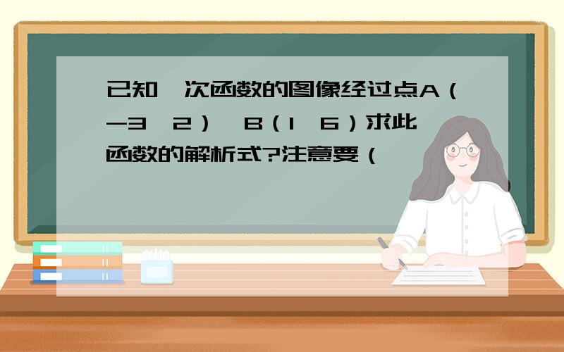 已知一次函数的图像经过点A（-3,2）,B（1,6）求此函数的解析式?注意要（