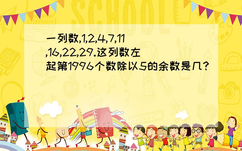 一列数,1,2,4,7,11,16,22,29.这列数左起第1996个数除以5的余数是几?