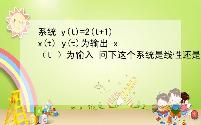 系统 y(t)=2(t+1)x(t) y(t)为输出 x（t ）为输入 问下这个系统是线性还是非线性在问下动态性，