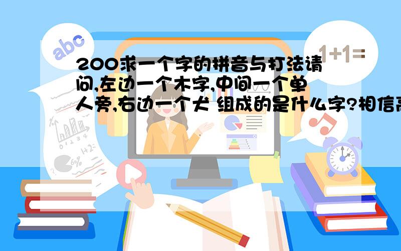 200求一个字的拼音与打法请问,左边一个木字,中间一个单人旁,右边一个犬 组成的是什么字?相信高分之下必有猛夫