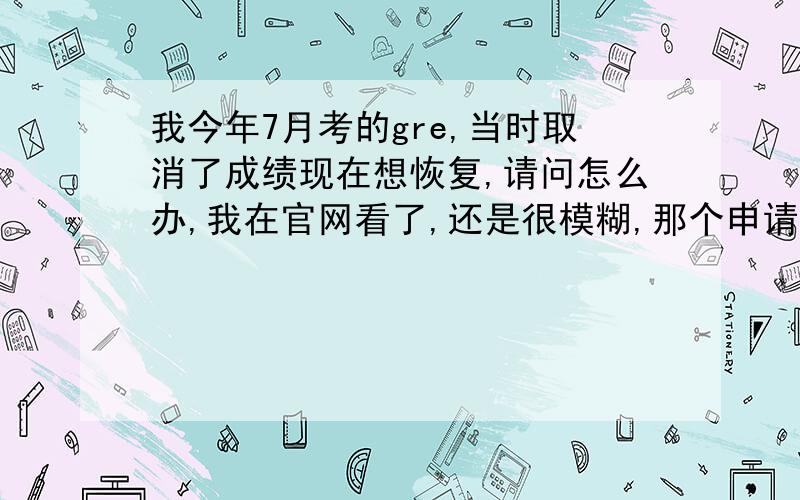 我今年7月考的gre,当时取消了成绩现在想恢复,请问怎么办,我在官网看了,还是很模糊,那个申请表是要打印下来填写,然后邮寄到美国吗,怎么样邮寄,我没有邮寄到美国的经历.还有就是上面所说