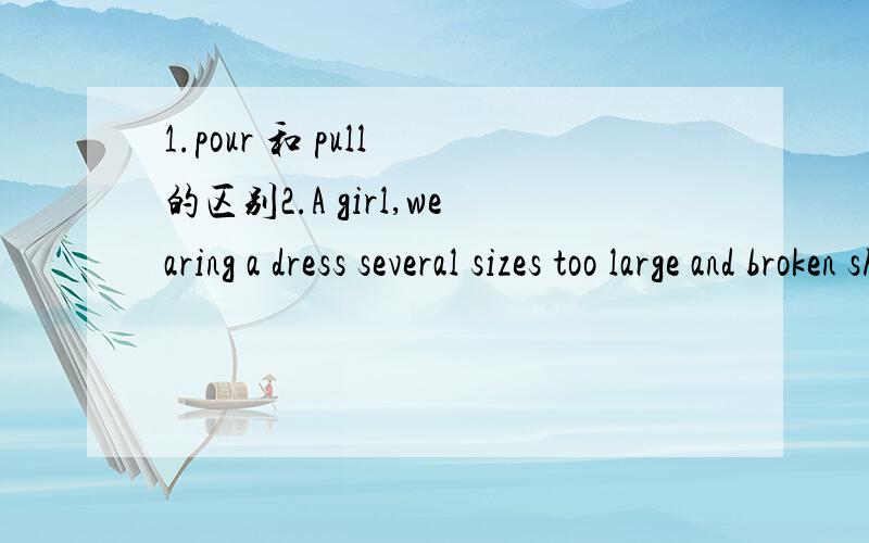 1.pour 和 pull 的区别2.A girl,wearing a dress several sizes too large and broken shoes,followed.问: