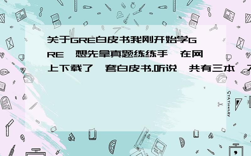 关于GRE白皮书我刚开始学GRE,想先拿真题练练手,在网上下载了一套白皮书.听说一共有三本,不知道我下的是哪本,我这本是从TEST 1 - TEST 27的.另外,听说白皮书答案有错.但我看我下的这个应该是