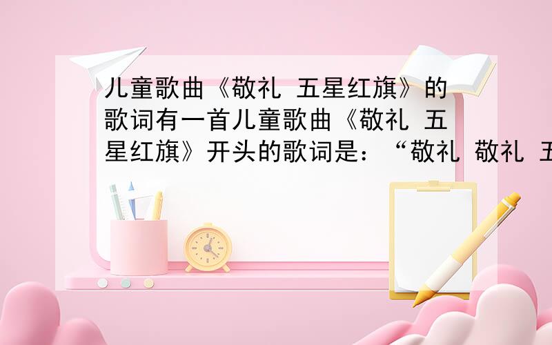 儿童歌曲《敬礼 五星红旗》的歌词有一首儿童歌曲《敬礼 五星红旗》开头的歌词是：“敬礼 敬礼 五星红旗 五星红旗.”后面的歌词听不清,不是沧一澄词 王东音曲的那一首.渴求全部歌词.歌