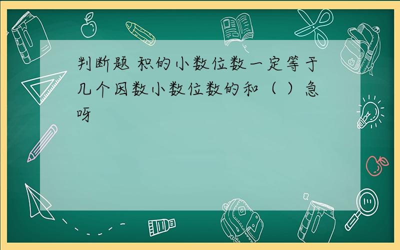 判断题 积的小数位数一定等于几个因数小数位数的和（ ）急呀