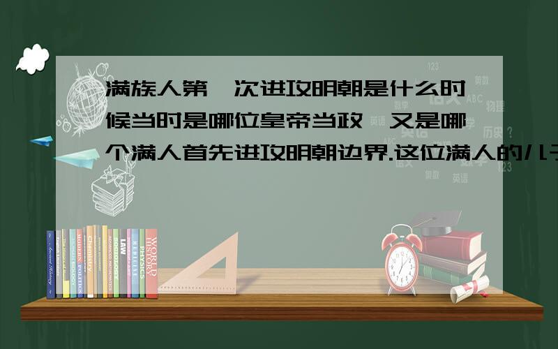 满族人第一次进攻明朝是什么时候当时是哪位皇帝当政,又是哪个满人首先进攻明朝边界.这位满人的儿子叫什么?1618 努尔哈赤起兵时，明朝是谁当皇帝？万厉是谁？