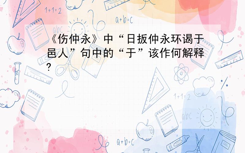 《伤仲永》中“日扳仲永环谒于邑人”句中的“于”该作何解释?