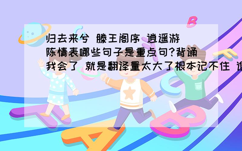 归去来兮 滕王阁序 逍遥游 陈情表哪些句子是重点句?背诵我会了 就是翻译量太大了根本记不住 谁能帮我列举哪几个句子是经常考翻译的?或者说有什么好办法能把译文记得更牢?