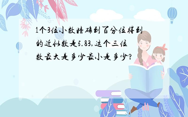 1个3位小数精确到百分位得到的近似数是5.83,这个三位数最大是多少最小是多少?