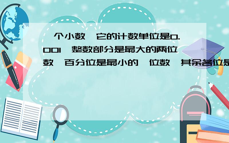 一个小数,它的计数单位是0.001,整数部分是最大的两位数,百分位是最小的一位数,其余各位是最小的自然数.这个小数是多少?你能把它改写成大小不变的两位小数吗?