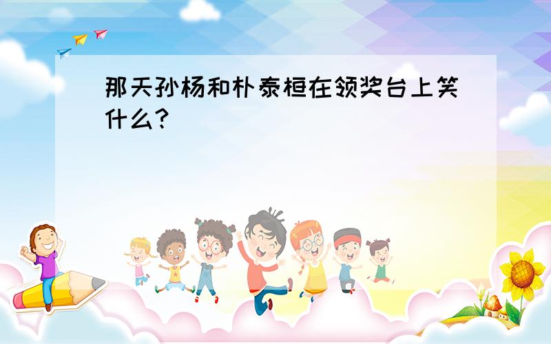 那天孙杨和朴泰桓在领奖台上笑什么?