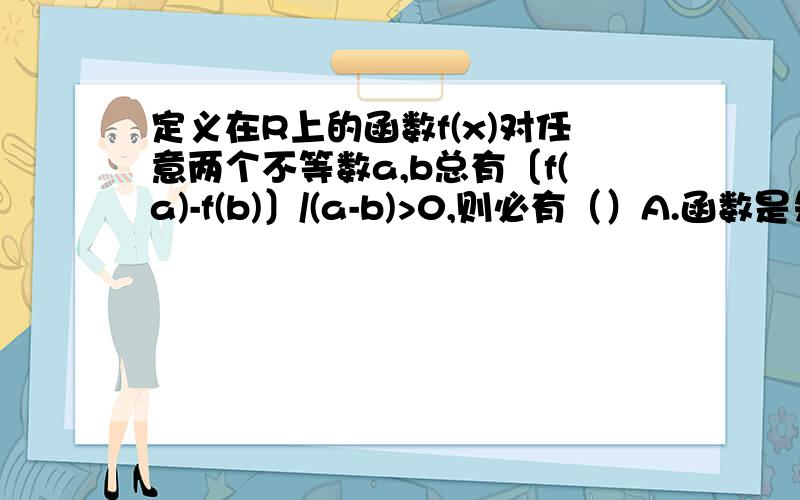 定义在R上的函数f(x)对任意两个不等数a,b总有〔f(a)-f(b)〕/(a-b)>0,则必有（）A.函数是先增后减函数B.函数是先减后增函数C.函数在R上是增函数D.函数在R上市减函数