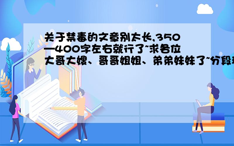 关于禁毒的文章别太长,350—400字左右就行了~求各位大哥大嫂、哥哥姐姐、弟弟妹妹了~分段和结尾......