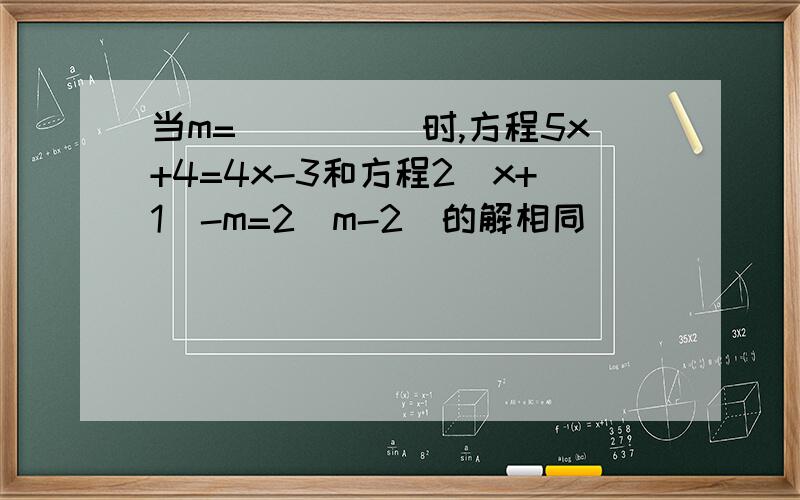 当m=_____时,方程5x+4=4x-3和方程2(x+1)-m=2（m-2）的解相同