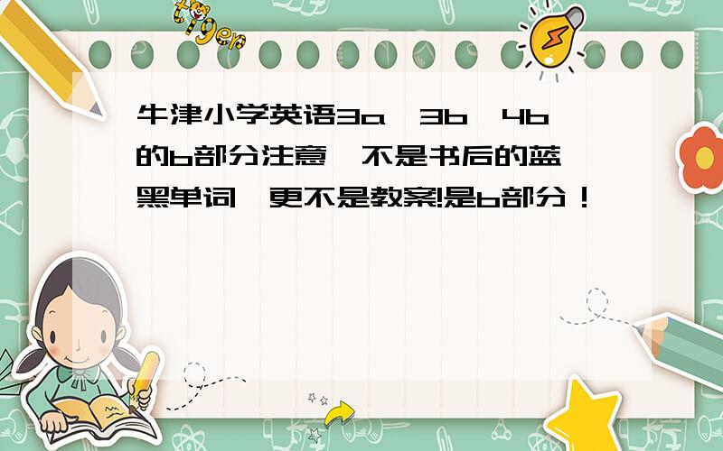 牛津小学英语3a、3b、4b的b部分注意,不是书后的蓝、黑单词,更不是教案!是b部分！