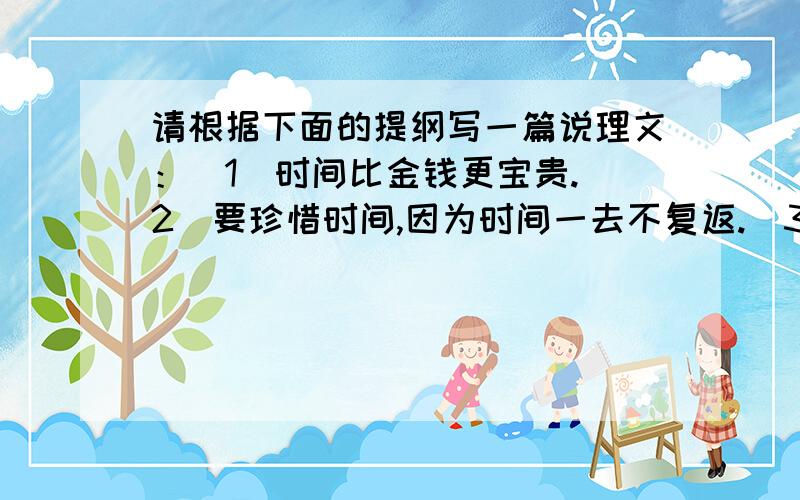 请根据下面的提纲写一篇说理文：（1）时间比金钱更宝贵.（2）要珍惜时间,因为时间一去不复返.（3）要充题目：time  is  more valuable than money