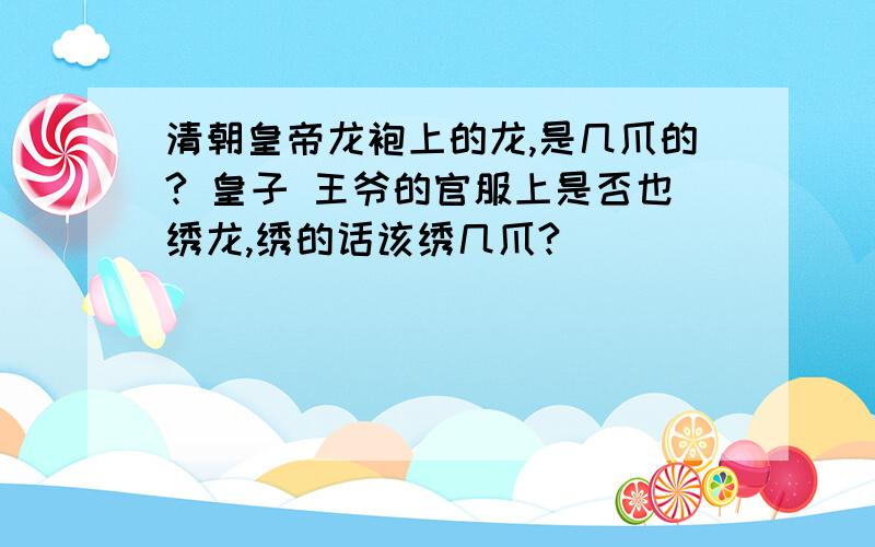 清朝皇帝龙袍上的龙,是几爪的? 皇子 王爷的官服上是否也绣龙,绣的话该绣几爪?