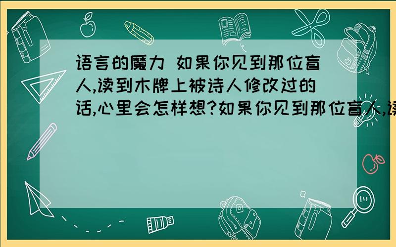 语言的魔力 如果你见到那位盲人,读到木牌上被诗人修改过的话,心里会怎样想?如果你见到那位盲人,读到木牌上被诗人修改过的话,心里会怎样想?