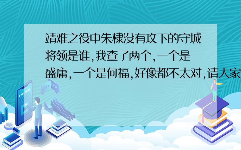 靖难之役中朱棣没有攻下的守城将领是谁,我查了两个,一个是盛庸,一个是何福,好像都不太对,请大家帮我找找,怎么有人说不对呢，