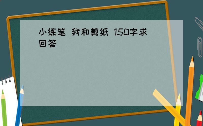 小练笔 我和剪纸 150字求回答