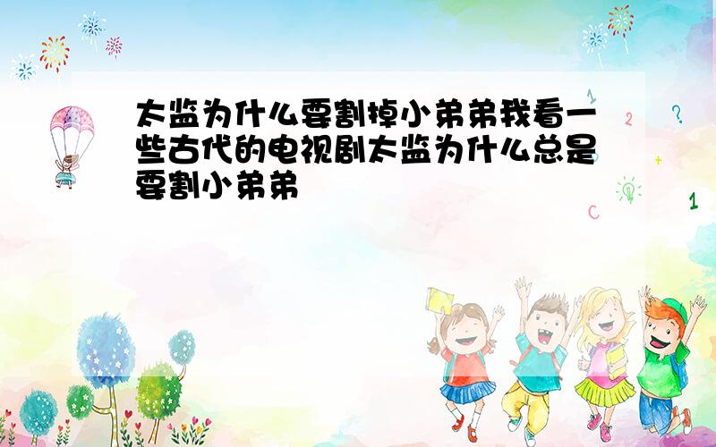 太监为什么要割掉小弟弟我看一些古代的电视剧太监为什么总是要割小弟弟