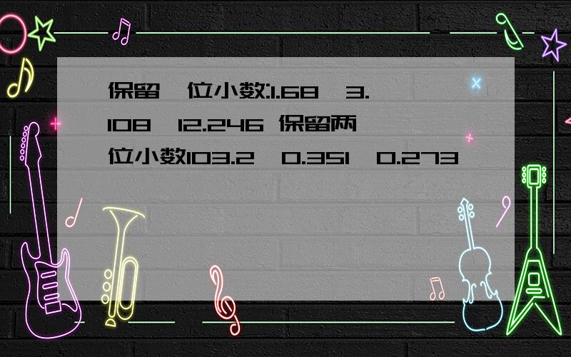 保留一位小数:1.68,3.108,12.246 保留两位小数103.2,0.351,0.273