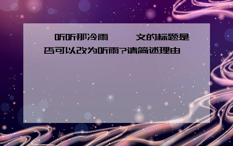 《听听那冷雨》 一文的标题是否可以改为听雨?请简述理由