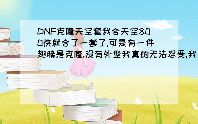 DNF克隆天空套我合天空800快就合了一套了,可是有一件翅膀是克隆,没有外型我真的无法忍受,我又合了500块,整整500块一个翅膀都不出,我想问下难道是有克隆的,就不能再合成同样部位的天空吗?