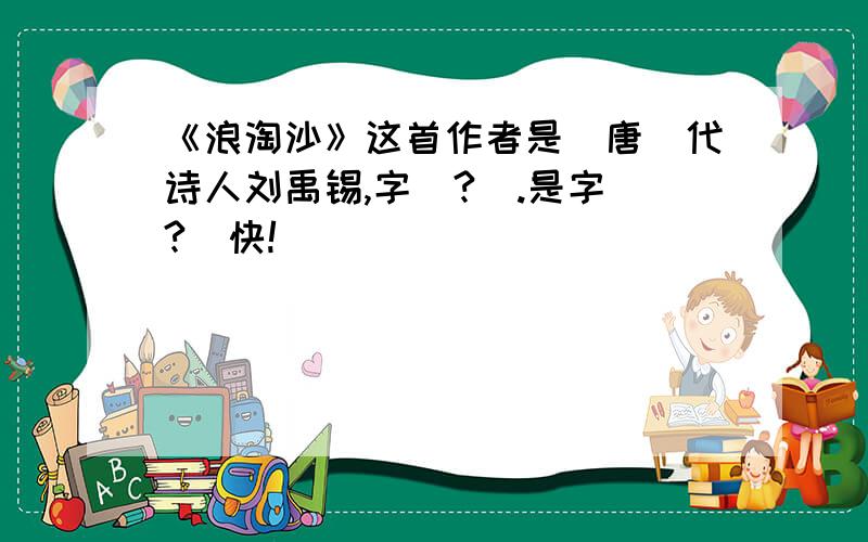 《浪淘沙》这首作者是（唐）代诗人刘禹锡,字（?）.是字（?）快!