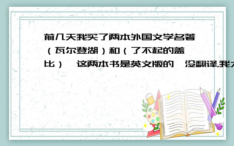 前几天我买了两本外国文学名著（瓦尔登湖）和（了不起的盖茨比）,这两本书是英文版的,没翻译.我大学英语六级刚过,才428分,但我还是想尝试一下看原版书.我到高中之后就没怎么记单词,平