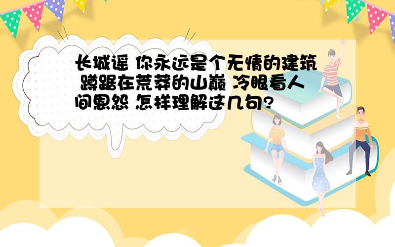 长城谣 你永远是个无情的建筑 蹲踞在荒莽的山巅 冷眼看人间恩怨 怎样理解这几句?