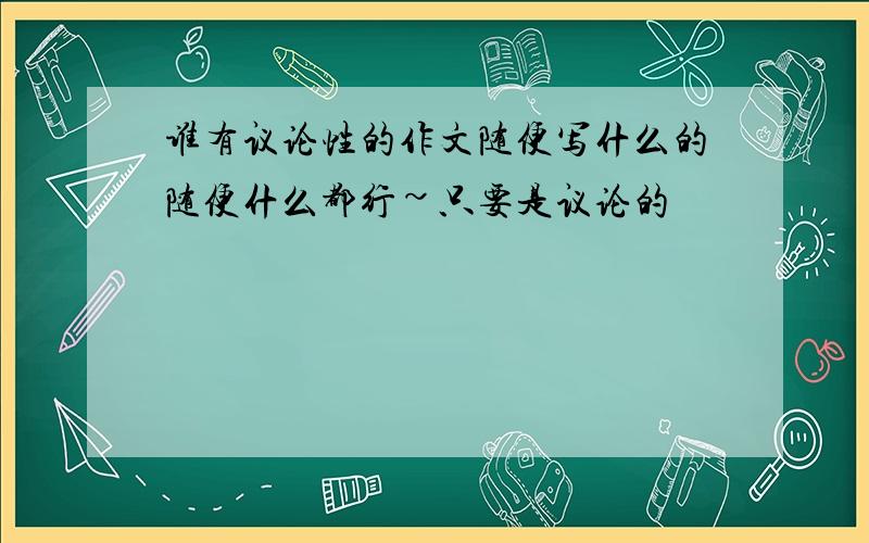 谁有议论性的作文随便写什么的随便什么都行~只要是议论的