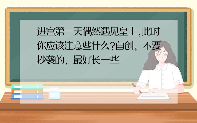 进宫第一天偶然遇见皇上,此时你应该注意些什么?自创，不要抄袭的，最好长一些