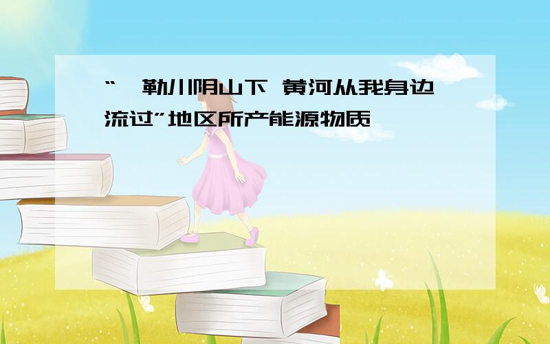 “敕勒川阴山下 黄河从我身边流过”地区所产能源物质