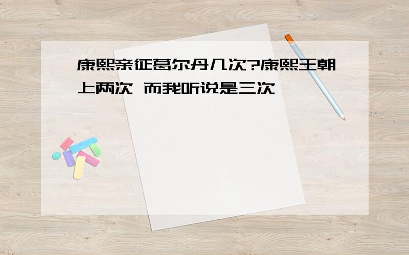 康熙亲征葛尔丹几次?康熙王朝上两次 而我听说是三次