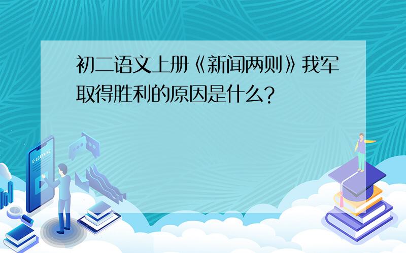 初二语文上册《新闻两则》我军取得胜利的原因是什么?