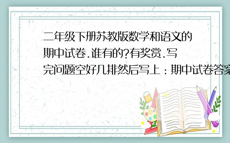 二年级下册苏教版数学和语文的期中试卷.谁有的?有奖赏.写完问题空好几排然后写上：期中试卷答案：.期待回答的各位.问题是试卷上的哦,苏教版的