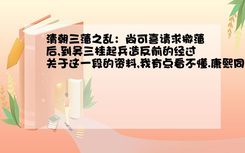 清朝三藩之乱：尚可喜请求撤藩后,到吴三桂起兵造反前的经过关于这一段的资料,我有点看不懂.康熙同意了尚可喜的请求,撤了他的藩吗?如果没撤,为什么?如果撤了,那他的儿子怎么样了?尚之