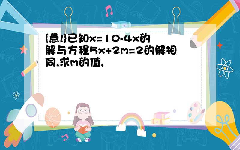 {急!}已知x=10-4x的解与方程5x+2m=2的解相同,求m的值,