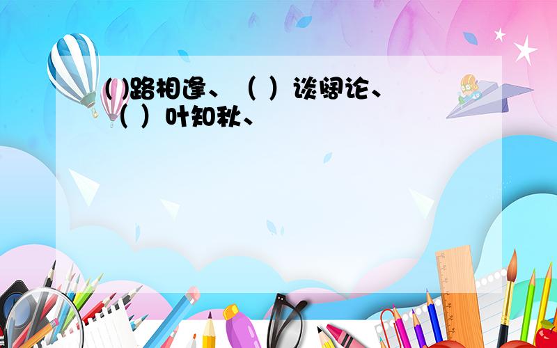 ( )路相逢、（ ）谈阔论、（ ）叶知秋、