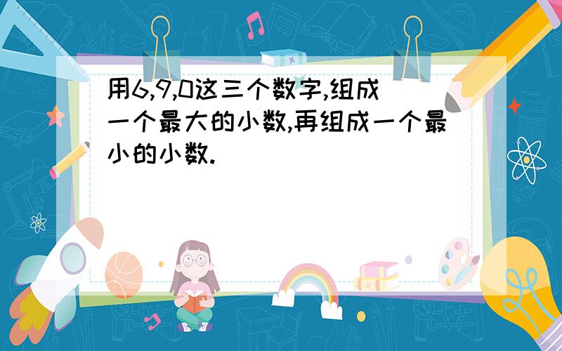 用6,9,0这三个数字,组成一个最大的小数,再组成一个最小的小数.