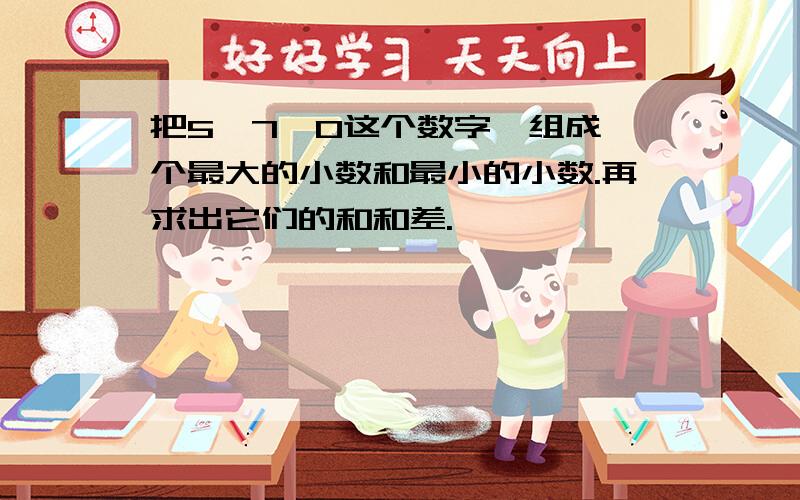 把5、7、0这个数字,组成一个最大的小数和最小的小数.再求出它们的和和差.