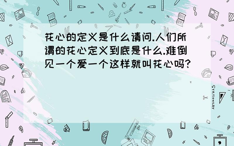 花心的定义是什么请问.人们所谓的花心定义到底是什么.难倒见一个爱一个这样就叫花心吗?