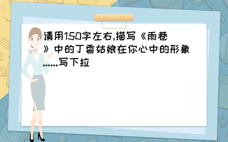 请用150字左右,描写《雨巷》中的丁香姑娘在你心中的形象......写下拉