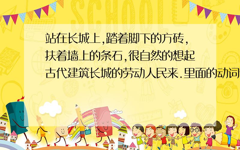 站在长城上,踏着脚下的方砖,扶着墙上的条石,很自然的想起古代建筑长城的劳动人民来.里面的动词体会到了什